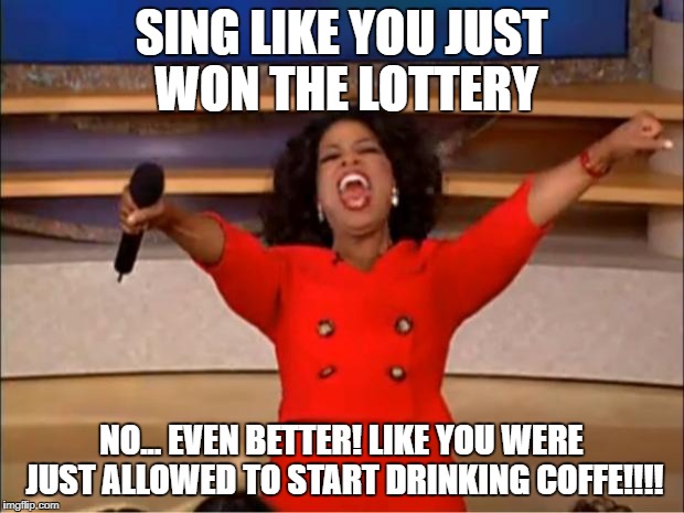 Oprah You Get A Meme | SING LIKE YOU JUST WON THE LOTTERY; NO... EVEN BETTER! LIKE YOU WERE JUST ALLOWED TO START DRINKING COFFE!!!! | image tagged in memes,oprah you get a | made w/ Imgflip meme maker