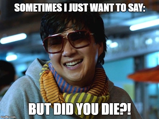 But did you die | SOMETIMES I JUST WANT TO SAY:; BUT DID YOU DIE?! | image tagged in but did you die | made w/ Imgflip meme maker
