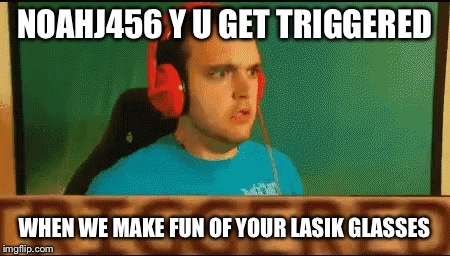 Noahj456 triggered | NOAHJ456 Y U GET TRIGGERED; WHEN WE MAKE FUN OF YOUR LASIK GLASSES | image tagged in triggered | made w/ Imgflip meme maker