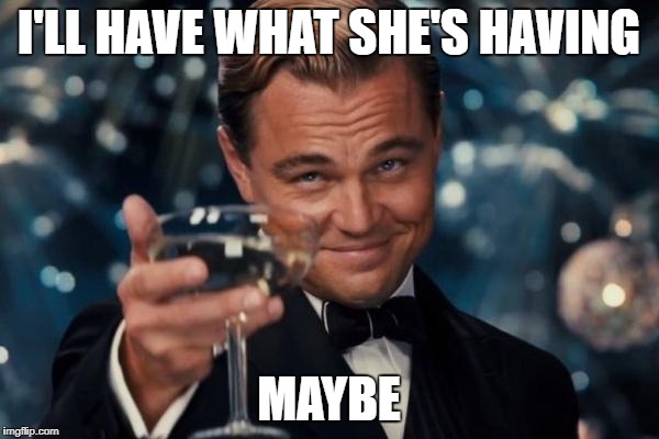 Leonardo Dicaprio Cheers Meme | I'LL HAVE WHAT SHE'S HAVING MAYBE | image tagged in memes,leonardo dicaprio cheers | made w/ Imgflip meme maker