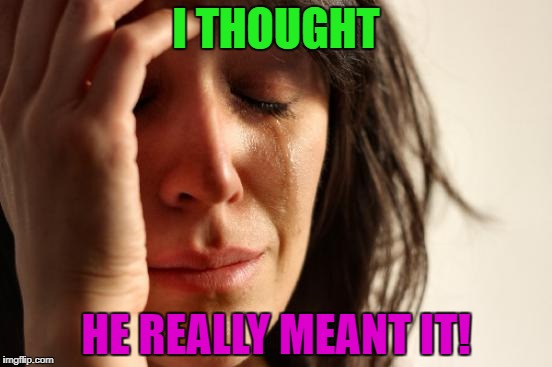 First World Problems Meme | I THOUGHT HE REALLY MEANT IT! | image tagged in memes,first world problems | made w/ Imgflip meme maker