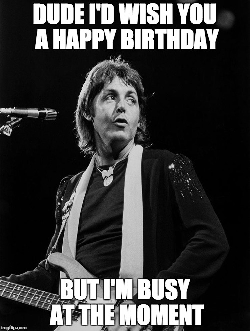 DUDE I'D WISH YOU A HAPPY BIRTHDAY; BUT I'M BUSY AT THE MOMENT | image tagged in mccartney '76 | made w/ Imgflip meme maker