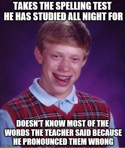Bad Luck Brian Meme | TAKES THE SPELLING TEST HE HAS STUDIED ALL NIGHT FOR; DOESN'T KNOW MOST OF THE WORDS THE TEACHER SAID BECAUSE HE PRONOUNCED THEM WRONG | image tagged in memes,bad luck brian | made w/ Imgflip meme maker