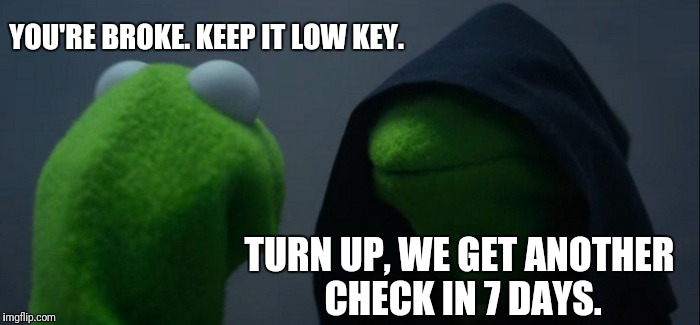 Evil Kermit Meme | YOU'RE BROKE. KEEP IT LOW KEY. TURN UP, WE GET ANOTHER CHECK IN 7 DAYS. | image tagged in memes,evil kermit | made w/ Imgflip meme maker
