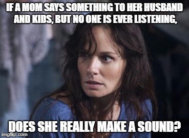 Bad Wife Worse Mom | IF A MOM SAYS SOMETHING TO HER HUSBAND AND KIDS, BUT NO ONE IS EVER LISTENING, DOES SHE REALLY MAKE A SOUND? | image tagged in memes,bad wife worse mom | made w/ Imgflip meme maker