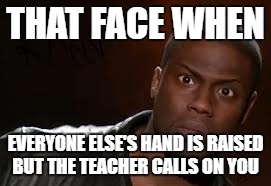 Kevin Hart |  THAT FACE WHEN; EVERYONE ELSE'S HAND IS RAISED BUT THE TEACHER CALLS ON YOU | image tagged in memes,kevin hart the hell | made w/ Imgflip meme maker