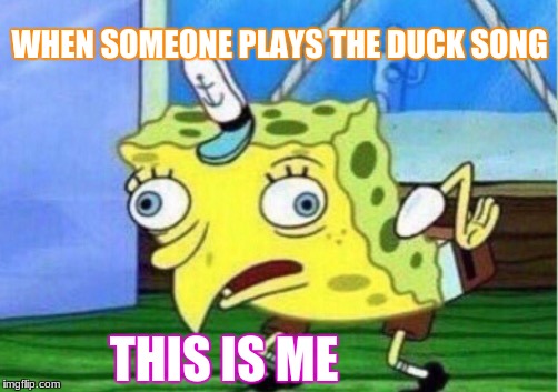 Mocking Spongebob | WHEN SOMEONE PLAYS THE DUCK SONG; THIS IS ME | image tagged in memes,mocking spongebob | made w/ Imgflip meme maker