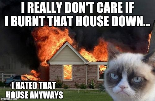 Burn Kitty | I REALLY DON'T CARE IF I BURNT THAT HOUSE DOWN... I HATED THAT HOUSE ANYWAYS | image tagged in memes,burn kitty,grumpy cat | made w/ Imgflip meme maker