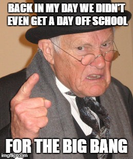 BACK IN MY DAY WE DIDN'T EVEN GET A DAY OFF SCHOOL FOR THE BIG BANG | made w/ Imgflip meme maker