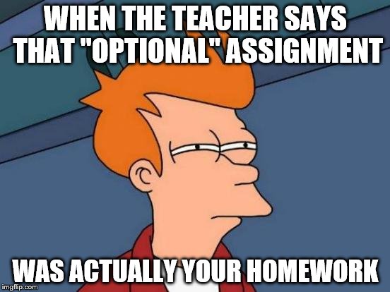 Futurama Fry | WHEN THE TEACHER SAYS THAT "OPTIONAL" ASSIGNMENT; WAS ACTUALLY YOUR HOMEWORK | image tagged in memes,futurama fry | made w/ Imgflip meme maker