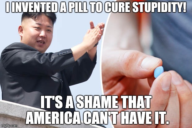 Kim Jong-Un invents yet another cure. | I INVENTED A PILL TO CURE STUPIDITY! IT'S A SHAME THAT AMERICA CAN'T HAVE IT. | image tagged in kim jong un | made w/ Imgflip meme maker