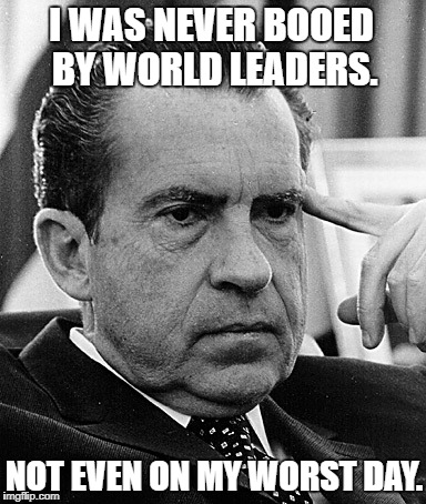 Contemplating Nixon | I WAS NEVER BOOED BY WORLD LEADERS. NOT EVEN ON MY WORST DAY. | image tagged in contemplating nixon | made w/ Imgflip meme maker