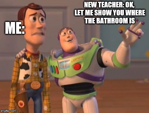 X, X Everywhere | NEW TEACHER: OK, LET ME SHOW YOU WHERE THE BATHROOM IS; ME: | image tagged in memes,x x everywhere | made w/ Imgflip meme maker