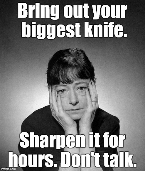 Dorothy Parker | Bring out your biggest knife. Sharpen it for hours. Don't talk. | image tagged in dorothy parker | made w/ Imgflip meme maker