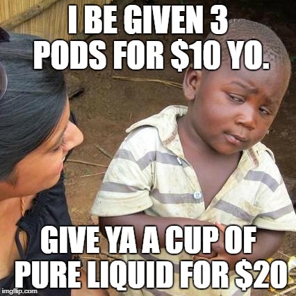 Third World Skeptical Kid Meme | I BE GIVEN 3 PODS FOR $10 YO. GIVE YA A CUP OF PURE LIQUID FOR $20 | image tagged in memes,third world skeptical kid | made w/ Imgflip meme maker