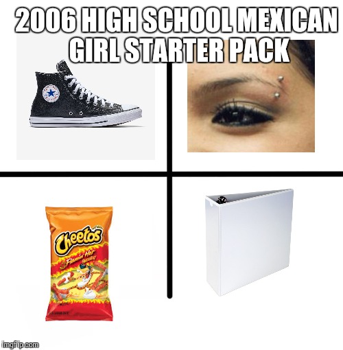 Blank Starter Pack | 2006 HIGH SCHOOL MEXICAN GIRL STARTER PACK | image tagged in memes,blank starter pack | made w/ Imgflip meme maker