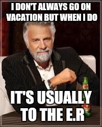 The Most Interesting Man In The World | I DON'T ALWAYS GO ON VACATION BUT WHEN I DO; IT'S USUALLY TO THE E.R | image tagged in i don't always | made w/ Imgflip meme maker