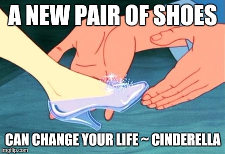 cinderella shoe fits | A NEW PAIR OF SHOES; CAN CHANGE YOUR LIFE ~ CINDERELLA | image tagged in cinderella shoe fits | made w/ Imgflip meme maker