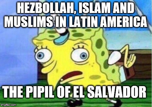 Mocking Spongebob | HEZBOLLAH, ISLAM AND MUSLIMS IN LATIN AMERICA; THE PIPIL OF EL SALVADOR | image tagged in memes,mocking spongebob | made w/ Imgflip meme maker