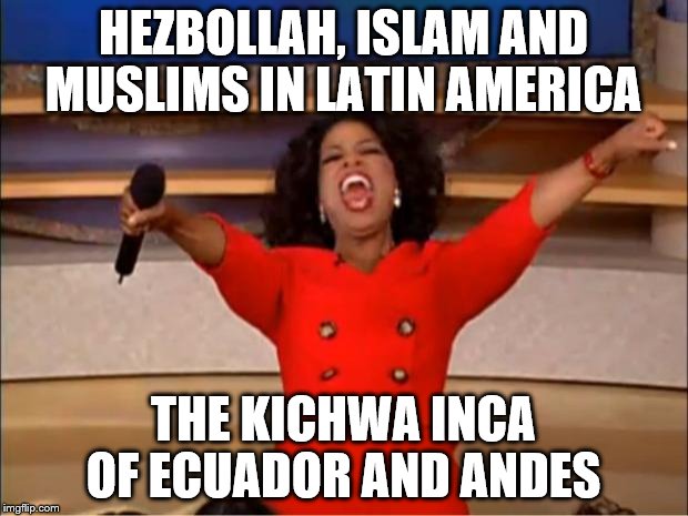Oprah You Get A Meme | HEZBOLLAH, ISLAM AND MUSLIMS IN LATIN AMERICA; THE KICHWA INCA OF ECUADOR AND ANDES | image tagged in memes,oprah you get a | made w/ Imgflip meme maker