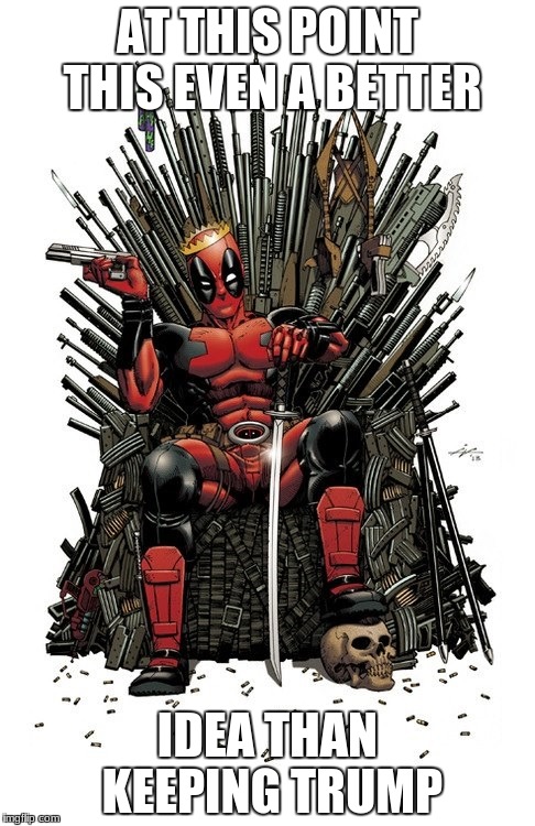 Deadpool dethroning president | AT THIS POINT THIS EVEN A BETTER; IDEA THAN KEEPING TRUMP | image tagged in deadpool iron throne | made w/ Imgflip meme maker