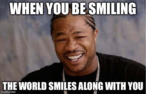 Yo Dawg Heard You Meme | WHEN YOU BE SMILING THE WORLD SMILES ALONG WITH YOU | image tagged in memes,yo dawg heard you | made w/ Imgflip meme maker