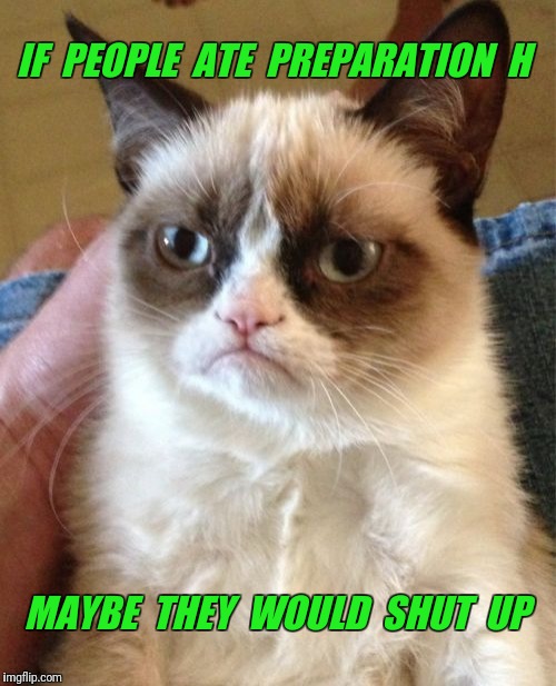 Hemorrhoid mouth is the Worst! | IF  PEOPLE  ATE  PREPARATION  H; MAYBE  THEY  WOULD  SHUT  UP | image tagged in memes,grumpy cat,shut up | made w/ Imgflip meme maker