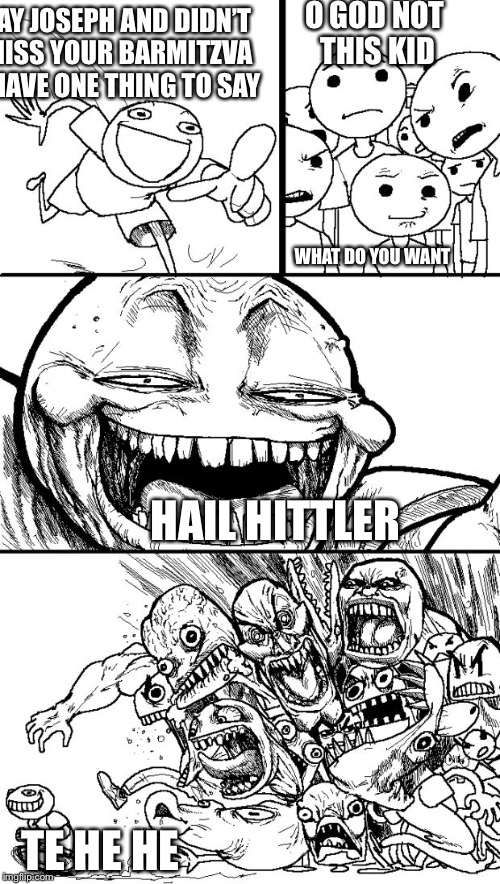 Hey Internet Meme | O GOD NOT THIS KID; HAY JOSEPH AND DIDN’T MISS YOUR BARMITZVA I HAVE ONE THING TO SAY; WHAT DO YOU WANT; HAIL HITTLER; TE HE HE | image tagged in memes,hey internet | made w/ Imgflip meme maker