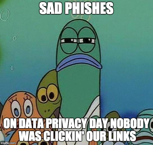 Serious Fish |  SAD PHISHES; ON DATA PRIVACY DAY NOBODY WAS CLICKIN' OUR LINKS | image tagged in serious fish | made w/ Imgflip meme maker