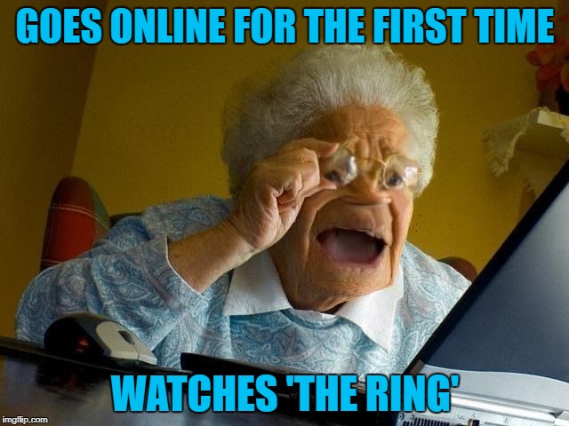 Granny! Don't click on that! | GOES ONLINE FOR THE FIRST TIME; WATCHES 'THE RING' | image tagged in memes,grandma finds the internet,the ring | made w/ Imgflip meme maker