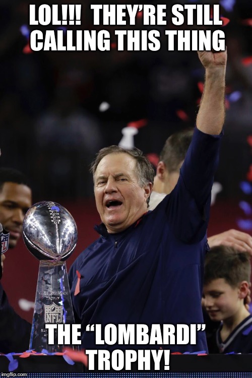 Maybe we should call it the Belichick Trophy! | LOL!!!  THEY’RE STILL CALLING THIS THING; THE “LOMBARDI” TROPHY! | image tagged in super bowl,bill belichick,tom brady | made w/ Imgflip meme maker