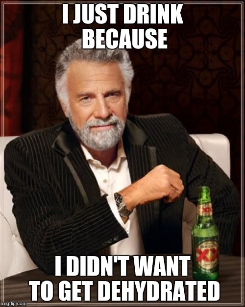 The Most Interesting Man In The World | I JUST DRINK BECAUSE; I DIDN'T WANT TO GET DEHYDRATED | image tagged in memes,the most interesting man in the world | made w/ Imgflip meme maker