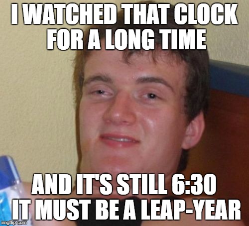 10 Guy Meme | I WATCHED THAT CLOCK FOR A LONG TIME AND IT'S STILL 6:30 IT MUST BE A LEAP-YEAR | image tagged in memes,10 guy | made w/ Imgflip meme maker