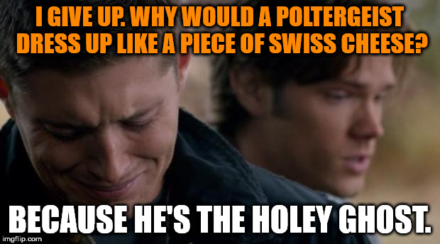 Supernatural: Dean Winchester | I GIVE UP. WHY WOULD A POLTERGEIST DRESS UP LIKE A PIECE OF SWISS CHEESE? BECAUSE HE'S THE HOLEY GHOST. | image tagged in supernatural dean winchester,ghost week | made w/ Imgflip meme maker