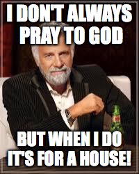 The Most Interesting Man In The World Meme | I DON'T ALWAYS PRAY TO GOD; BUT WHEN I DO IT'S FOR A HOUSE! | image tagged in i don't always | made w/ Imgflip meme maker