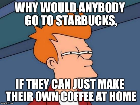 Futurama fry | WHY WOULD ANYBODY GO TO STARBUCKS, IF THEY CAN JUST MAKE THEIR OWN COFFEE AT HOME | image tagged in memes,futurama fry | made w/ Imgflip meme maker