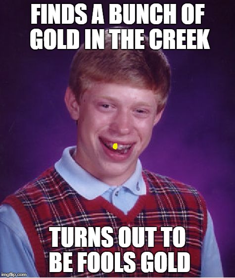 Bad Luck Brian Meme | FINDS A BUNCH OF GOLD IN THE CREEK; TURNS OUT TO BE FOOLS GOLD | image tagged in memes,bad luck brian | made w/ Imgflip meme maker