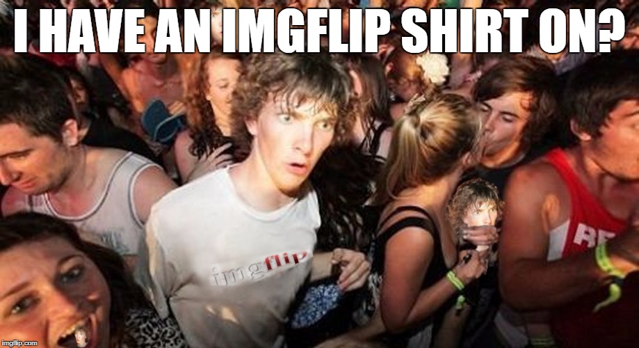 Imageflip is ruining my rave | I HAVE AN IMGFLIP SHIRT ON? | image tagged in imgflip cloner dude,image flip this shit,meme | made w/ Imgflip meme maker