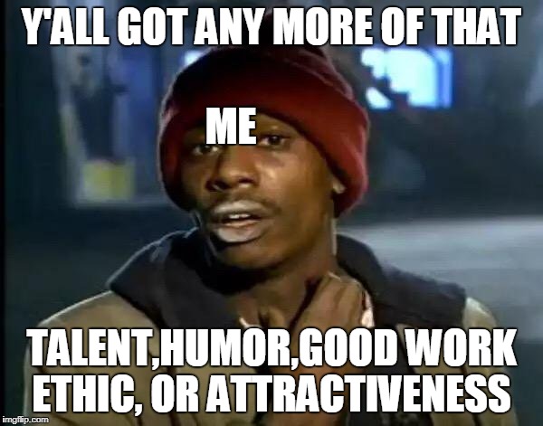 Y'all Got Any More Of That Meme | Y'ALL GOT ANY MORE OF THAT; ME; TALENT,HUMOR,GOOD WORK ETHIC, OR ATTRACTIVENESS | image tagged in memes,y'all got any more of that | made w/ Imgflip meme maker