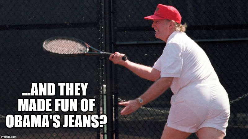 Looks Like 300 Pounds Of Pudding Wrapped In A White Hefty Bag. | ...AND THEY MADE FUN OF OBAMA'S JEANS? | image tagged in donald trump,fat,tennis,pudding,hefty bag,funny | made w/ Imgflip meme maker