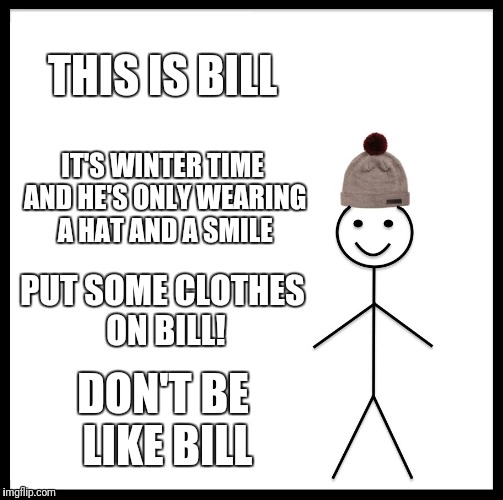 Be Like Bill | THIS IS BILL; IT'S WINTER TIME AND HE'S ONLY WEARING A HAT AND A SMILE; PUT SOME CLOTHES ON BILL! DON'T BE LIKE BILL | image tagged in memes,be like bill | made w/ Imgflip meme maker