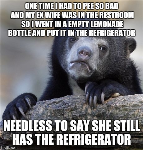 Confession Bear Meme | ONE TIME I HAD TO PEE SO BAD AND MY EX WIFE WAS IN THE RESTROOM SO I WENT IN A EMPTY LEMONADE BOTTLE AND PUT IT IN THE REFRIGERATOR; NEEDLESS TO SAY SHE STILL HAS THE REFRIGERATOR | image tagged in memes,confession bear | made w/ Imgflip meme maker