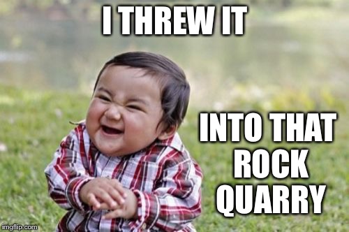 Evil Toddler Meme | I THREW IT INTO THAT ROCK QUARRY | image tagged in memes,evil toddler | made w/ Imgflip meme maker