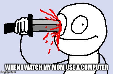 WHEN I WATCH MY MOM USE A COMPUTER | made w/ Imgflip meme maker