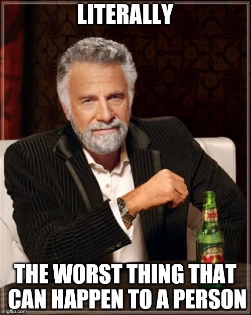 The Most Interesting Man In The World Meme | LITERALLY THE WORST THING THAT CAN HAPPEN TO A PERSON | image tagged in memes,the most interesting man in the world | made w/ Imgflip meme maker