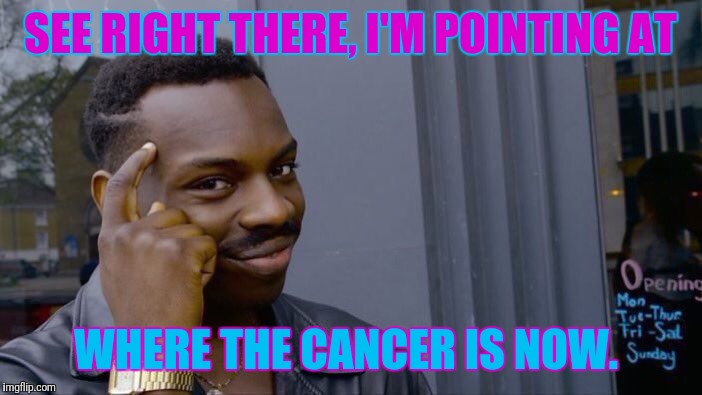 Roll Safe Think About It Meme | SEE RIGHT THERE, I'M POINTING AT; WHERE THE CANCER IS NOW. | image tagged in memes,roll safe think about it | made w/ Imgflip meme maker