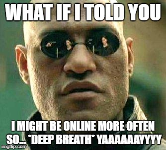 What if i told you | WHAT IF I TOLD YOU; I MIGHT BE ONLINE MORE OFTEN SO... *DEEP BREATH* YAAAAAAYYYY | image tagged in what if i told you | made w/ Imgflip meme maker