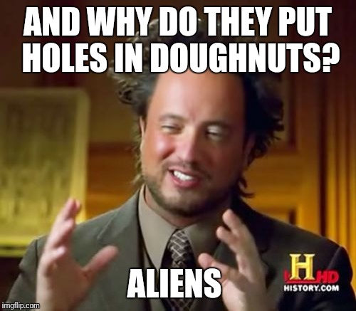 Ancient Aliens Meme | AND WHY DO THEY PUT HOLES IN DOUGHNUTS? ALIENS | image tagged in memes,ancient aliens,doughnut | made w/ Imgflip meme maker
