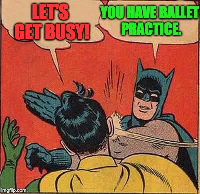 Batman Slapping Robin Meme | LET'S GET BUSY! YOU HAVE BALLET PRACTICE. | image tagged in memes,batman slapping robin | made w/ Imgflip meme maker