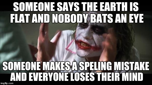 And everybody loses their minds | SOMEONE SAYS THE EARTH IS FLAT AND NOBODY BATS AN EYE; SOMEONE MAKES A SPELING MISTAKE AND EVERYONE LOSES THEIR MIND | image tagged in memes,and everybody loses their minds | made w/ Imgflip meme maker